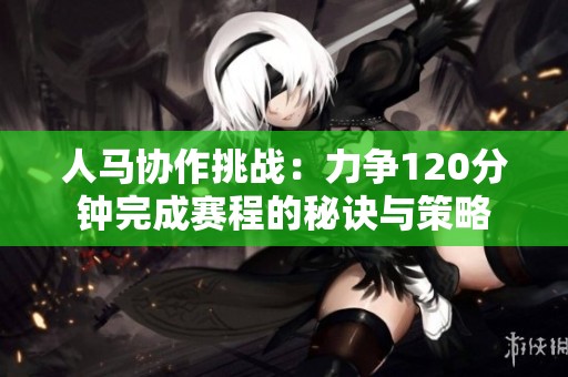 人马协作挑战：力争120分钟完成赛程的秘诀与策略