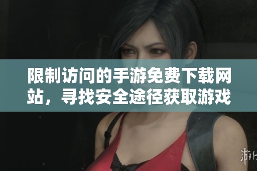 限制访问的手游免费下载网站，寻找安全途径获取游戏资源
