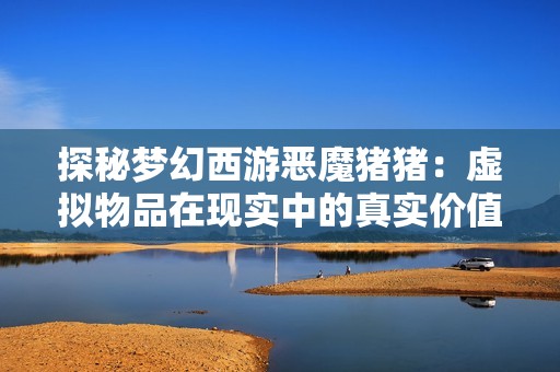 探秘梦幻西游恶魔猪猪：虚拟物品在现实中的真实价值解析