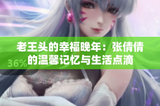 老王头的幸福晚年：张倩倩的温馨记忆与生活点滴