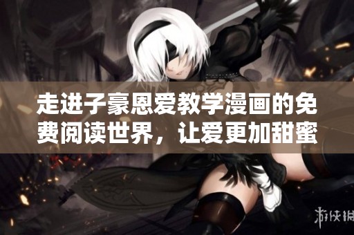 走进子豪恩爱教学漫画的免费阅读世界，让爱更加甜蜜