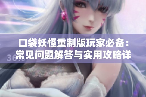 口袋妖怪重制版玩家必备：常见问题解答与实用攻略详尽汇总