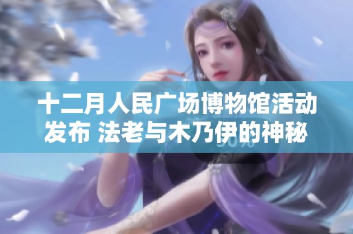 十二月人民广场博物馆活动发布 法老与木乃伊的神秘之旅