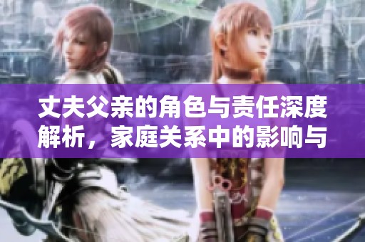 丈夫父亲的角色与责任深度解析，家庭关系中的影响与挑战