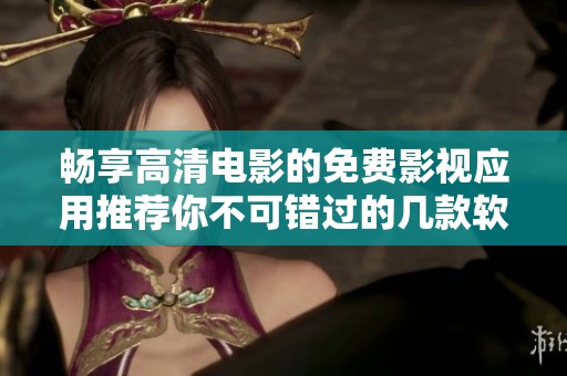 畅享高清电影的免费影视应用推荐你不可错过的几款软件