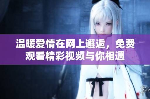 温暖爱情在网上邂逅，免费观看精彩视频与你相遇