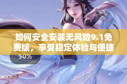 如何安全安装无风险9.1免费版，享受稳定体验与便捷功能