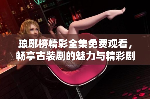 琅琊榜精彩全集免费观看，畅享古装剧的魅力与精彩剧情