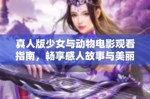 真人版少女与动物电影观看指南，畅享感人故事与美丽画面