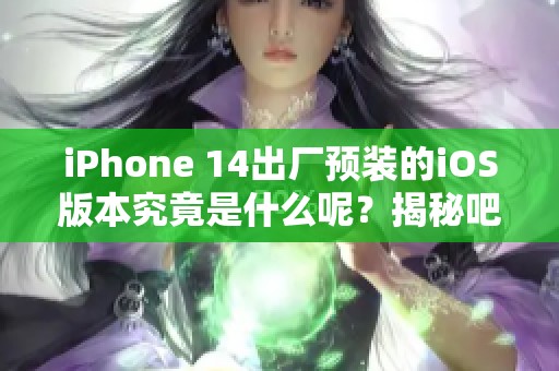 iPhone 14出厂预装的iOS版本究竟是什么呢？揭秘吧！