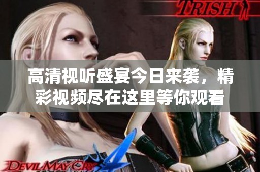 高清视听盛宴今日来袭，精彩视频尽在这里等你观看