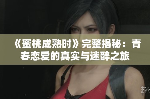 《蜜桃成熟时》完整揭秘：青春恋爱的真实与迷醉之旅