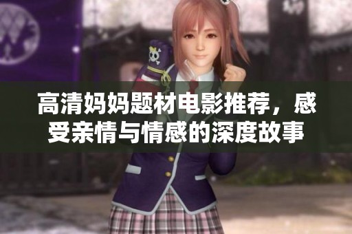 高清妈妈题材电影推荐，感受亲情与情感的深度故事