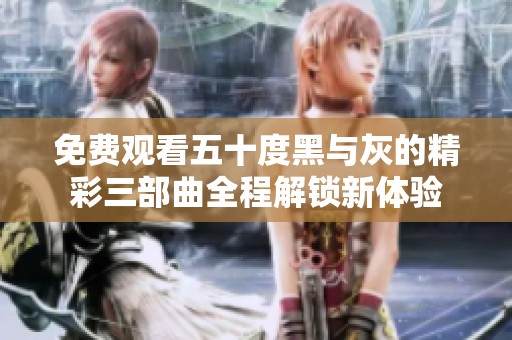 免费观看五十度黑与灰的精彩三部曲全程解锁新体验