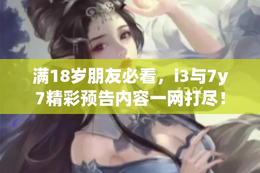 满18岁朋友必看，i3与7y7精彩预告内容一网打尽！