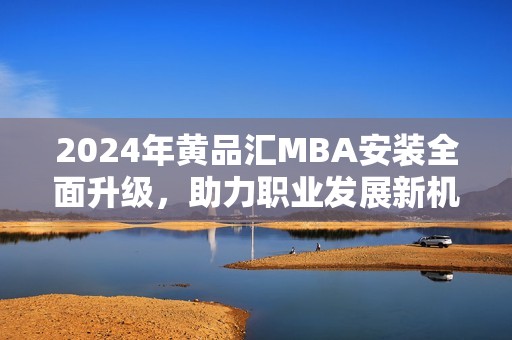 2024年黄品汇MBA安装全面升级，助力职业发展新机遇