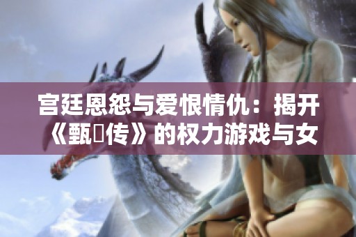 宫廷恩怨与爱恨情仇：揭开《甄嬛传》的权力游戏与女性命运