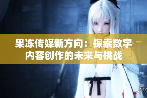 果冻传媒新方向：探索数字内容创作的未来与挑战