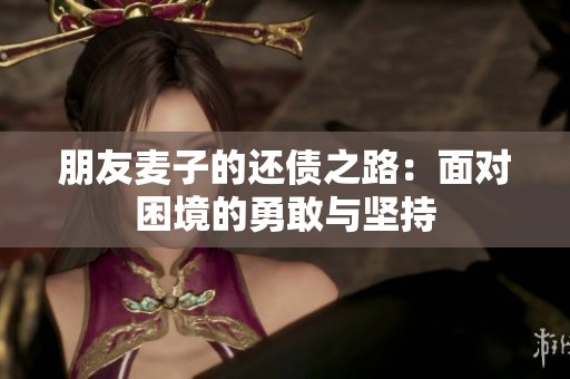 朋友麦子的还债之路：面对困境的勇敢与坚持