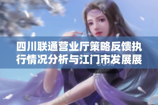 四川联通营业厅策略反馈执行情况分析与江门市发展展望