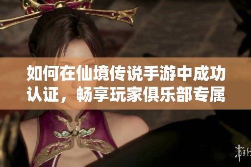 如何在仙境传说手游中成功认证，畅享玩家俱乐部专属福利