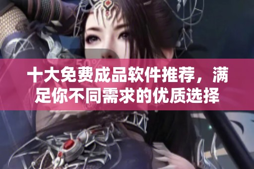 十大免费成品软件推荐，满足你不同需求的优质选择