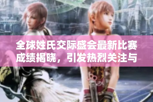全球姓氏交际盛会最新比赛成绩揭晓，引发热烈关注与讨论