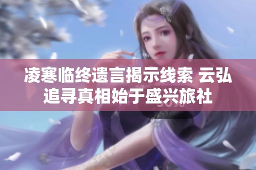 凌寒临终遗言揭示线索 云弘追寻真相始于盛兴旅社