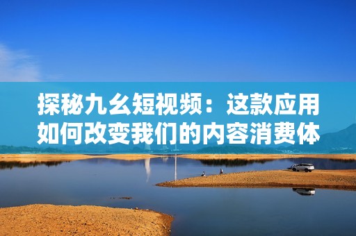 探秘九幺短视频：这款应用如何改变我们的内容消费体验