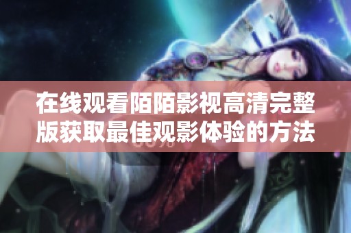 在线观看陌陌影视高清完整版获取最佳观影体验的方法分享