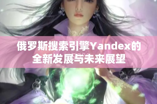 俄罗斯搜索引擎Yandex的全新发展与未来展望