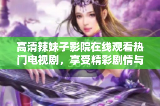 高清辣妹子影院在线观看热门电视剧，享受精彩剧情与视觉盛宴