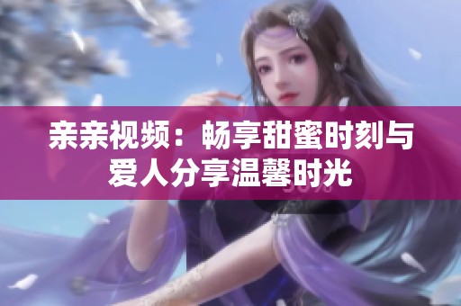 亲亲视频：畅享甜蜜时刻与爱人分享温馨时光