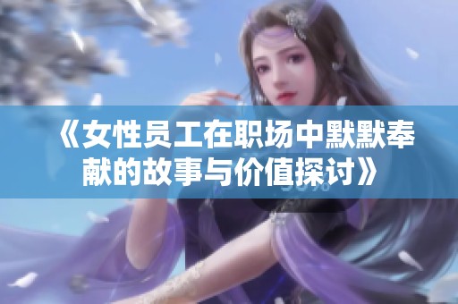 《女性员工在职场中默默奉献的故事与价值探讨》