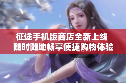 征途手机版商店全新上线 随时随地畅享便捷购物体验