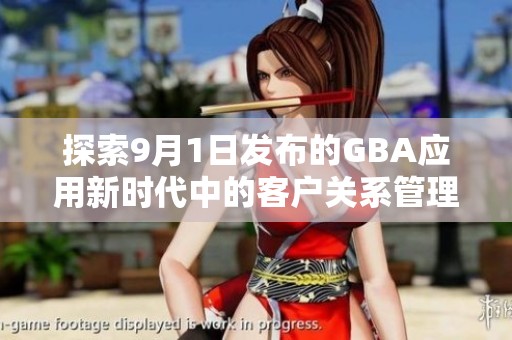 探索9月1日发布的GBA应用新时代中的客户关系管理解决方案