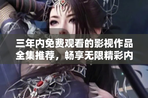 三年内免费观看的影视作品全集推荐，畅享无限精彩内容