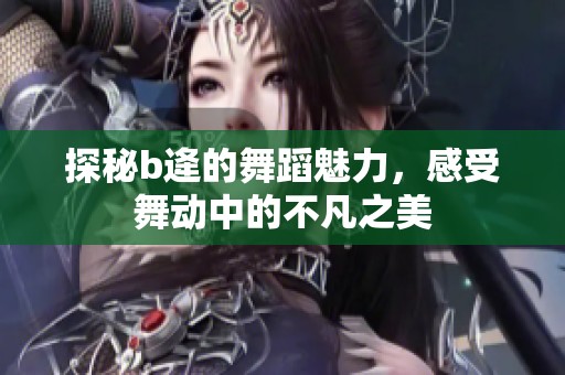 探秘b逄的舞蹈魅力，感受舞动中的不凡之美