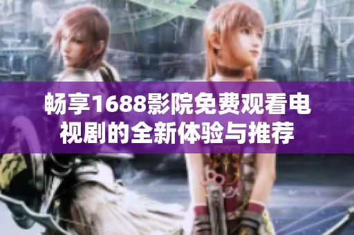 畅享1688影院免费观看电视剧的全新体验与推荐