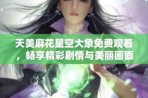 天美麻花星空大象免费观看，畅享精彩剧情与美丽画面