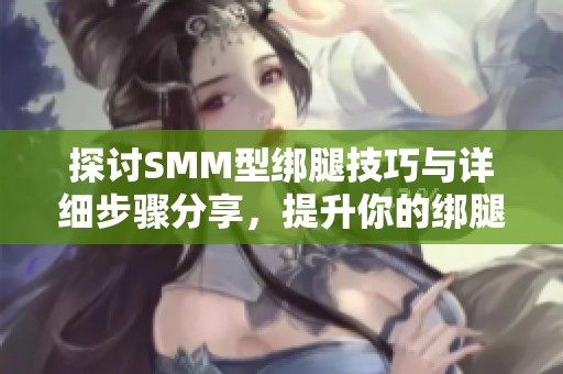 探讨SMM型绑腿技巧与详细步骤分享，提升你的绑腿技能