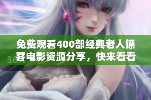 免费观看400部经典老人镖客电影资源分享，快来看看吧！