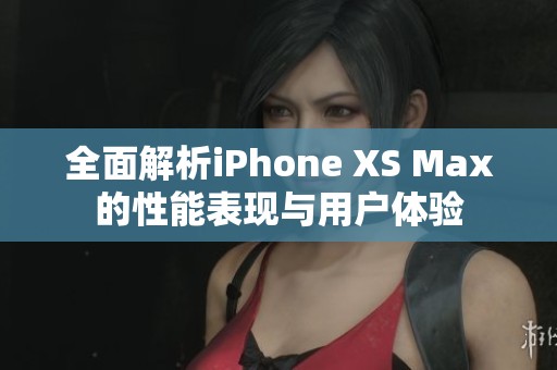 全面解析iPhone XS Max的性能表现与用户体验