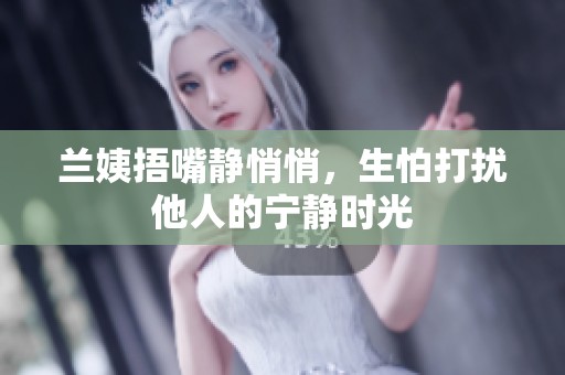 兰姨捂嘴静悄悄，生怕打扰他人的宁静时光