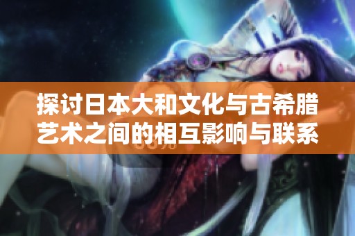探讨日本大和文化与古希腊艺术之间的相互影响与联系