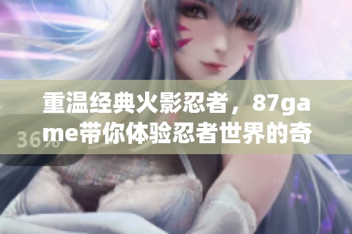 重温经典火影忍者，87game带你体验忍者世界的奇幻冒险