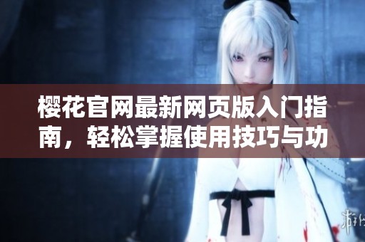 樱花官网最新网页版入门指南，轻松掌握使用技巧与功能介绍