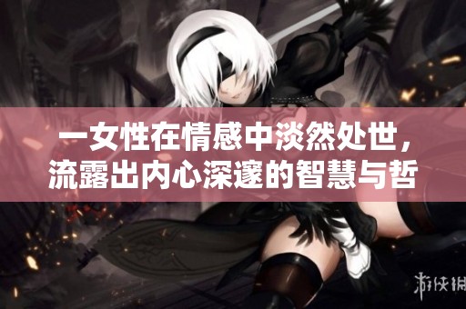一女性在情感中淡然处世，流露出内心深邃的智慧与哲思