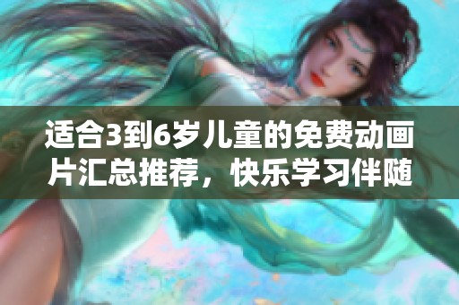 适合3到6岁儿童的免费动画片汇总推荐，快乐学习伴随成长