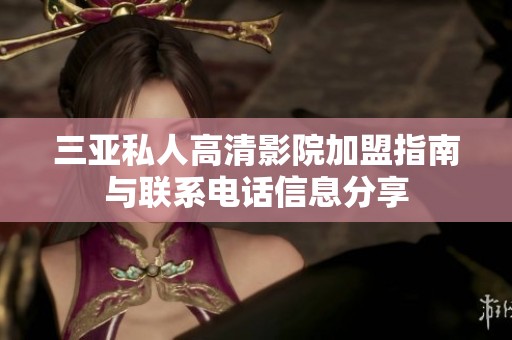 三亚私人高清影院加盟指南与联系电话信息分享